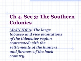 Ch 4, Sec 3: The Southern Colonies MAIN IDEA : The large tobacco and rice plantations of the tidewater region contrasted with the settlements of the hunters and farmers of the back country. 