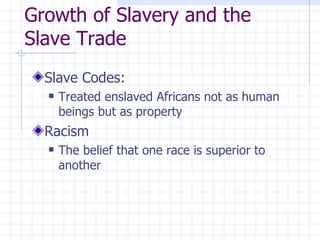 Growth of Slavery and the Slave Trade Slave Codes: Treated enslaved Africans not as human beings but as property Racism The belief that one race is superior to another