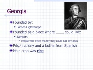 Georgia Founded by: James Oglethorpe Founded as a place where ____ could live: Debtors: People who owed money they could not pay back Prison colony and a buffer from Spanish Main crop was rice