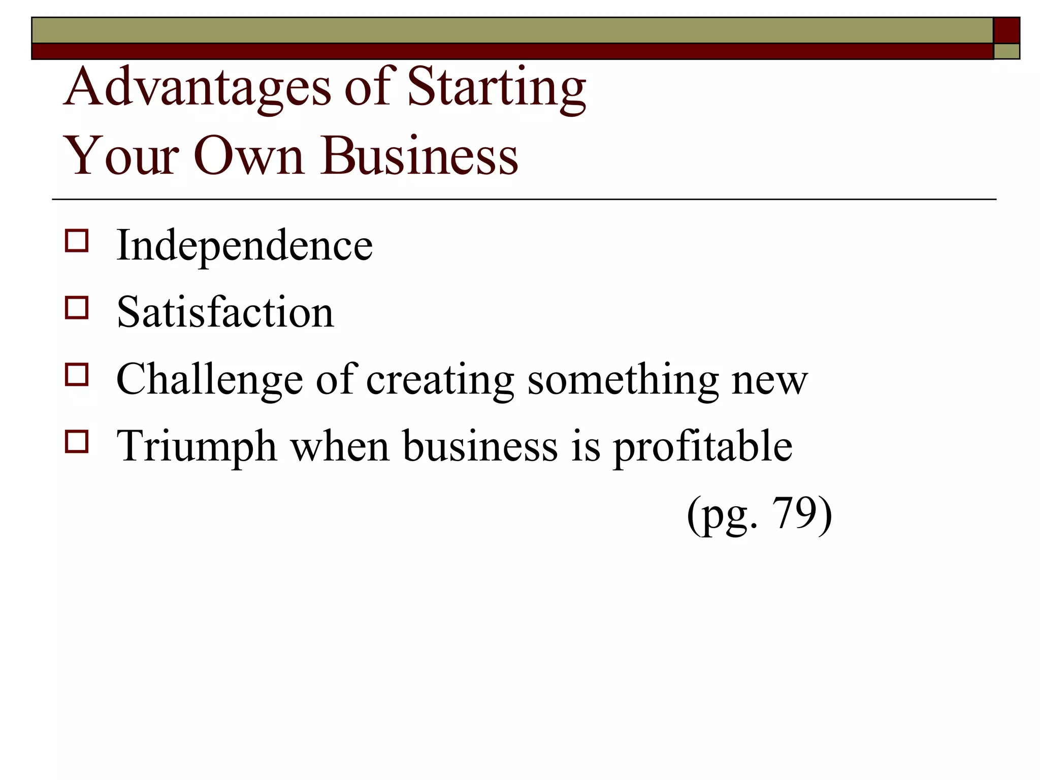 Advantages of Starting  Your Own Business Independence Satisfaction Challenge of creating something new Triumph when business is profitable (pg. 79) 