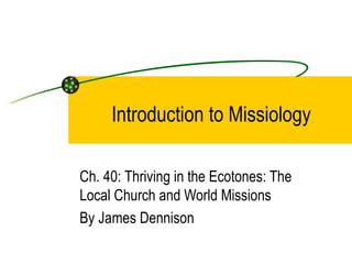 Introduction to Missiology

Ch. 40: Thriving in the Ecotones: The
Local Church and World Missions
By James Dennison
 