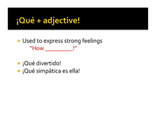   Used	
  to	
  express	
  strong	
  feelings	
  
  	
   	
  “How	
  _________!”	
  

  ¡Qué	
  divertido!	
  
  ¡Qué	
  simpática	
  es	
  ella!	
  
 