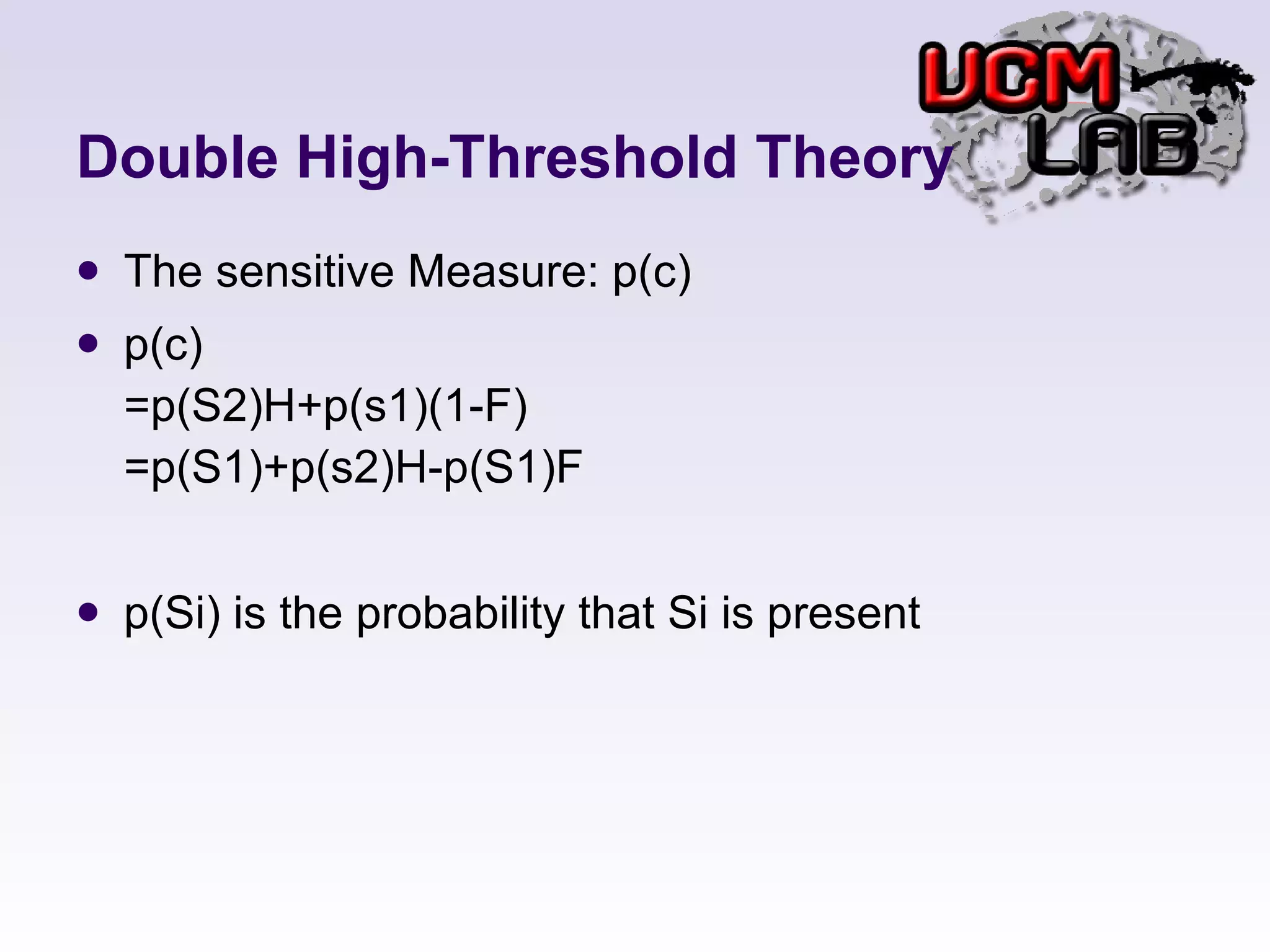 Double High-Threshold Theory The sensitive Measure: p(c) p(c) =p(S2)H+p(s1)(1-F) =p(S1)+p(s2)H-p(S1)F p(Si) is the probability that Si is present 