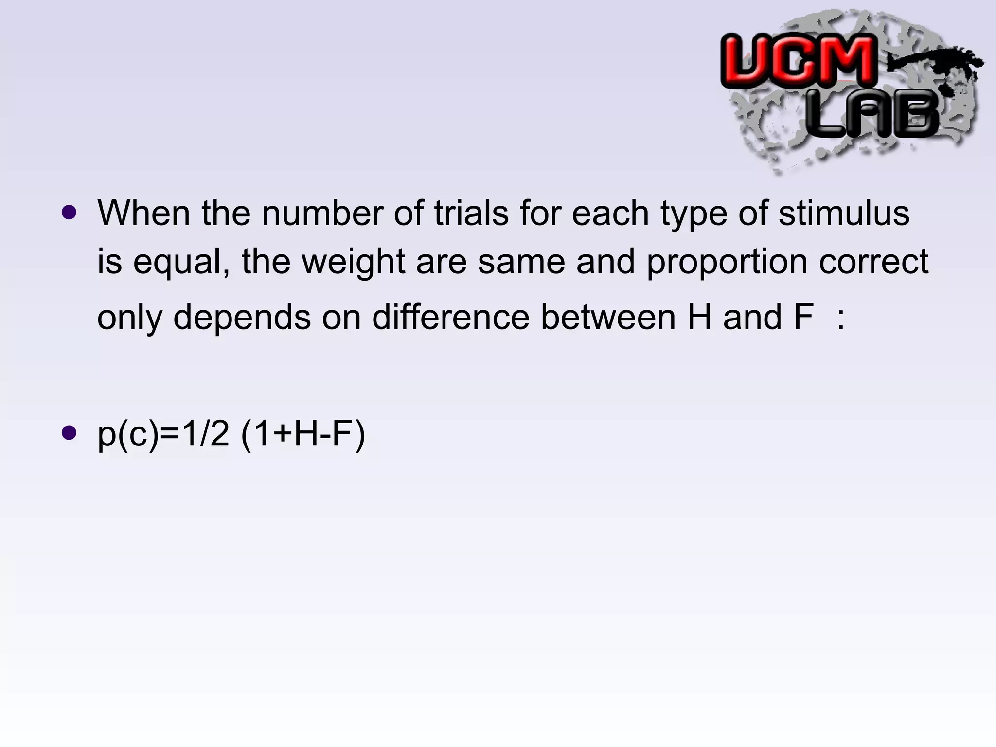 When the number of trials for each type of stimulus is equal, the weight are same and proportion correct only depends on difference between H and F ： p(c)=1/2 (1+H-F) 