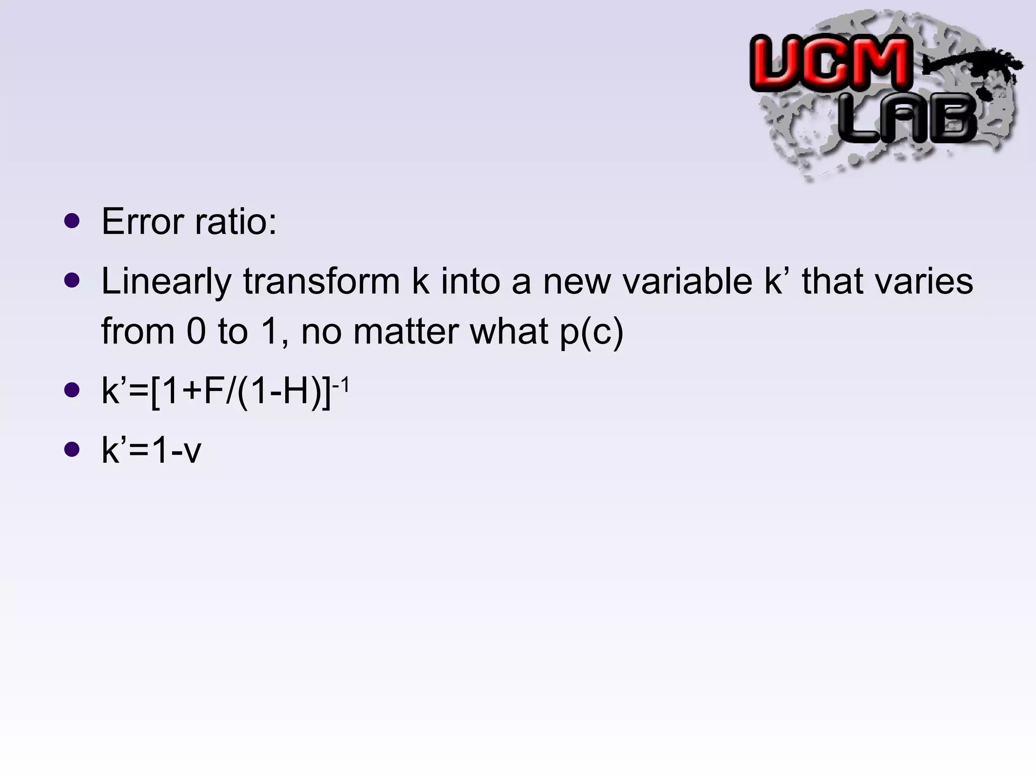 Error ratio: Linearly transform k into a new variable k’ that varies from 0 to 1, no matter what p(c) k’=[1+F/(1-H)] -1 k’=1-v 