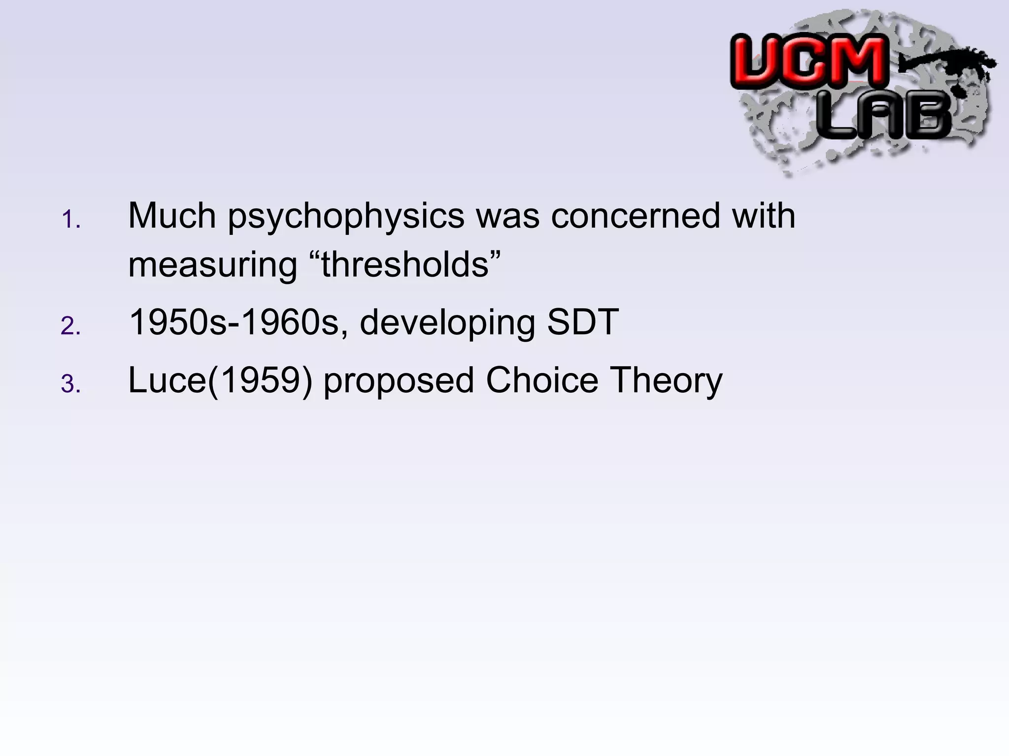 Much psychophysics was concerned with measuring “thresholds” 1950s-1960s, developing SDT Luce(1959) proposed Choice Theory 