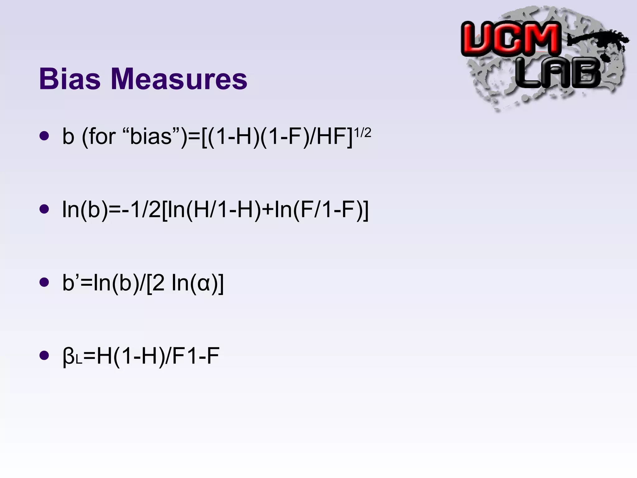 Bias Measures b (for “bias”)=[(1-H)(1-F)/HF] 1/2 ln(b)=-1/2[ln(H/1-H)+ln(F/1-F)] b’=ln(b)/[2 ln(α)] β L =H(1-H)/F1-F 