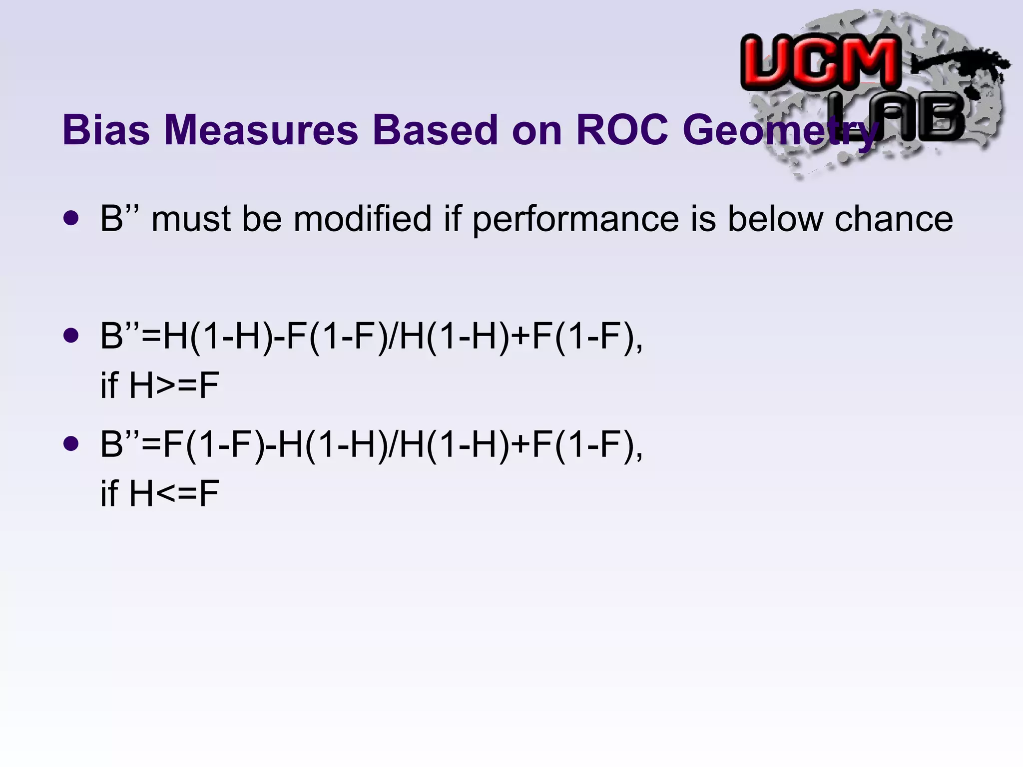 Bias Measures Based on ROC Geometry B’’ must be modified if performance is below chance B’’=H(1-H)-F(1-F)/H(1-H)+F(1-F), if H>=F B’’=F(1-F)-H(1-H)/H(1-H)+F(1-F), if H<=F 