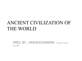 ANCIENT CIVILIZATION OF
THE WORLD
PRES. BY , HARISHCHANDRA TEACHER GPUC
BELLARE
 