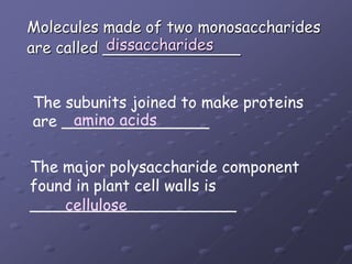 Molecules made of two monosaccharidesare called ______________dissaccharidesThe subunits joined to make proteinsare _______________ amino acidsThe major polysaccharide component found in plant cell walls is_____________________cellulose
