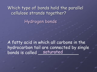 Which type of bonds hold the parallel cellulose strands together?Hydrogen bondsA fatty acid in which all carbons in thehydrocarbon tail are connected by singlebonds is called _______________saturated