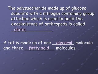 The polysaccharide made up of glucose subunits with a nitrogen containing group attached which is used to build the exoskeletons of arthropods is called_______________chitinA fat is made up of one ________ moleculeand three ___________ molecules.                     glycerolfatty acid