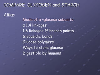COMPARE  GLYCOGEN and STARCHAlike:Made of α –glucose subunitsα 1,4 linkages1,6 linkages @ branch pointsGlycosidic bondsGlucose polymersWays to store glucoseDigestible by humans