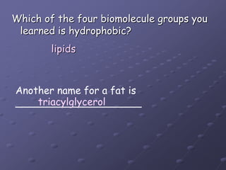 Which of the four biomolecule groups you learned is hydrophobic?lipidsAnother name for a fat is____________________triacylglycerol