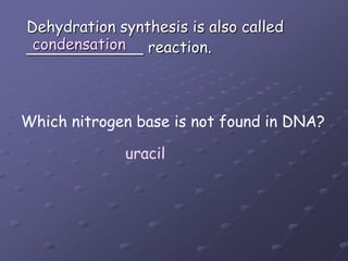 Dehydration synthesis is also called____________ reaction.condensationWhich nitrogen base is not found in DNA?uracil