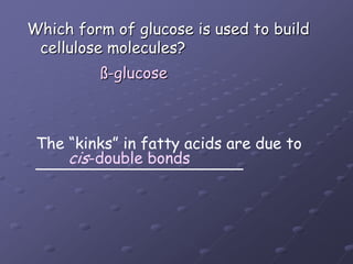 Which form of glucose is used to buildcellulose molecules?ß-glucoseThe “kinks” in fatty acids are due to_____________________cis-double bonds