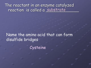 The reactant in an enzyme catalyzed reaction  is called a _____________substrateName the amino acid that can form disulfide bridgesCysteine