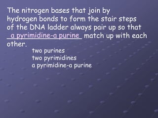 The nitrogen bases that join byhydrogen bonds to form the stair stepsof the DNA ladder always pair up so that_________________ match up with each other.a pyrimidine-a purinetwo purinestwo pyrimidinesa pyrimidine-a purine