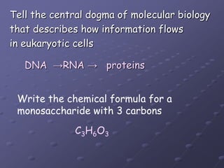 Tell the central dogma of molecular biologythat describes how information flowsin eukaryotic cells DNA  ->RNA ->   proteinsWrite the chemical formula for amonosaccharide with 3 carbonsC3H6O3