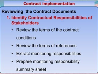 31
Reviewing the Contract Documents
1. Identify Contractual Responsibilities of
Stakeholders
• Review the terms of the contract
conditions
• Review the terms of references
• Extract monitoring responsibilities
• Prepare monitoring responsibility
summary sheet
 