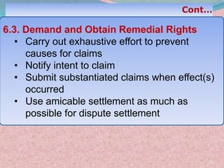 .
39
6.3. Demand and Obtain Remedial Rights
• Carry out exhaustive effort to prevent
causes for claims
• Notify intent to claim
• Submit substantiated claims when effect(s)
occurred
• Use amicable settlement as much as
possible for dispute settlement
 