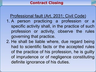 46
Professional fault (Art. 2031; Civil Code)
1. A person practicing a profession or a
specific activity shall, in the practice of such
profession or activity, observe the rules
governing that practice.
2. He shall be liable where, due regard being
had to scientific facts or the accepted rules
of the practice of his profession, he is guilty
of imprudence or of negligence constituting
definite ignorance of his duties.
 
