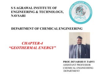DEPARTMENT OF CHEMICALENGINEERING
CHAPTER-4
“GEOTHERMAL ENERGY”
PROF. DEVARSHI P. TADVI
ASSISTANT PROFESSOR
CHEMICAL ENGINEERING
DEPARTMENT
S S AGRAWAL INSTITUTE OF
ENGINEERING & TECHNOLOGY,
NAVSARI
 