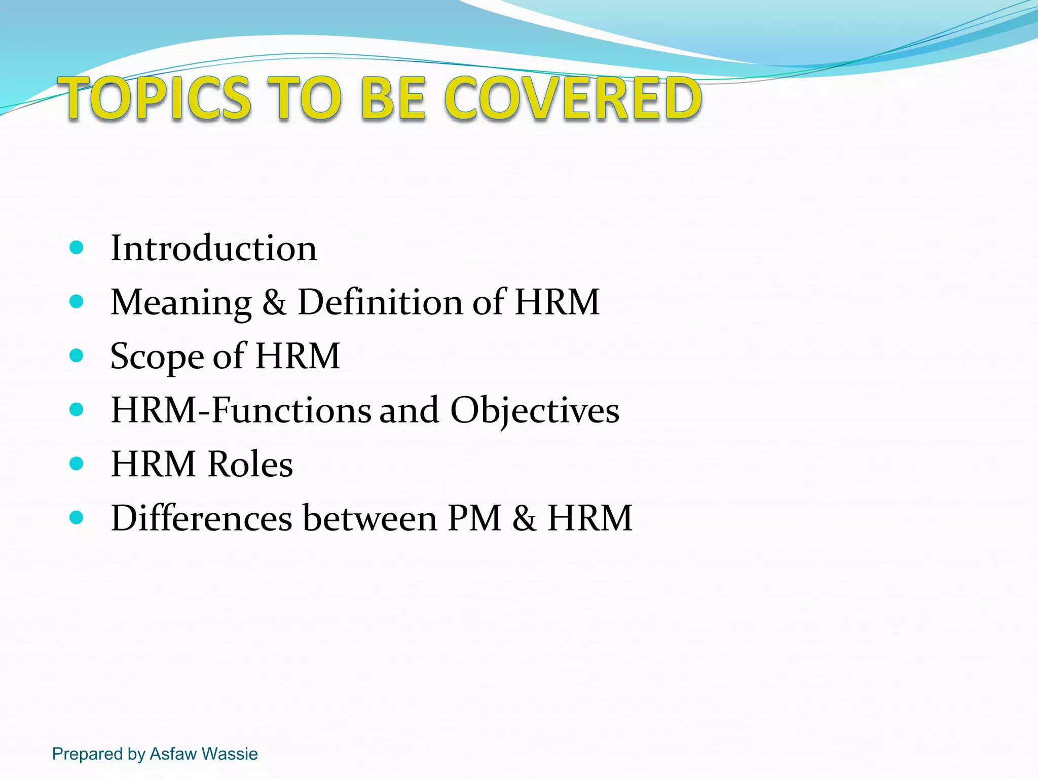 Prepared by Asfaw Wassie
 Introduction
 Meaning & Definition of HRM
 Scope of HRM
 HRM-Functions and Objectives
 HRM Roles
 Differences between PM & HRM
 