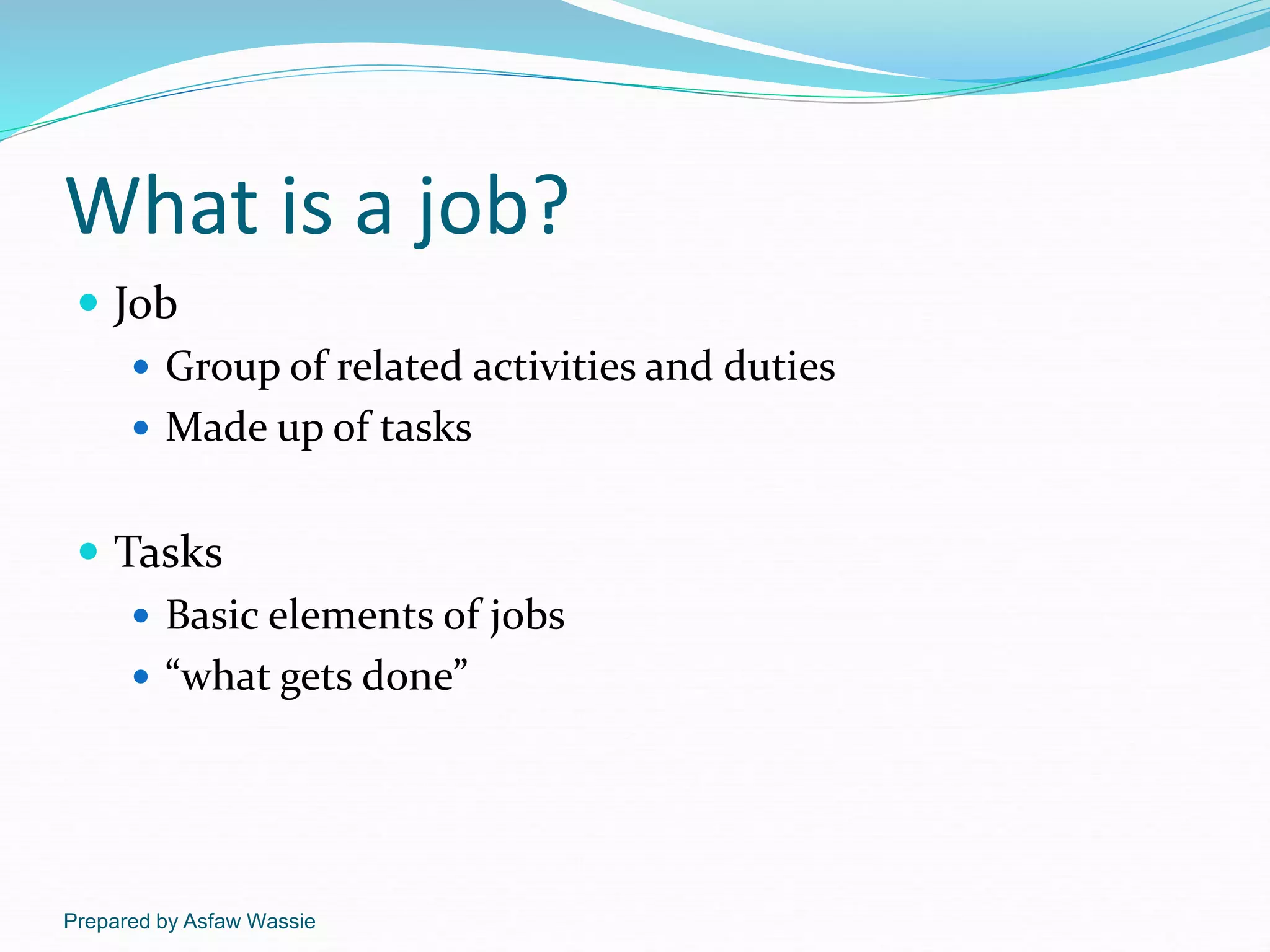 Prepared by Asfaw Wassie
What is a job?
 Job
 Group of related activities and duties
 Made up of tasks
 Tasks
 Basic elements of jobs
 “what gets done”
 