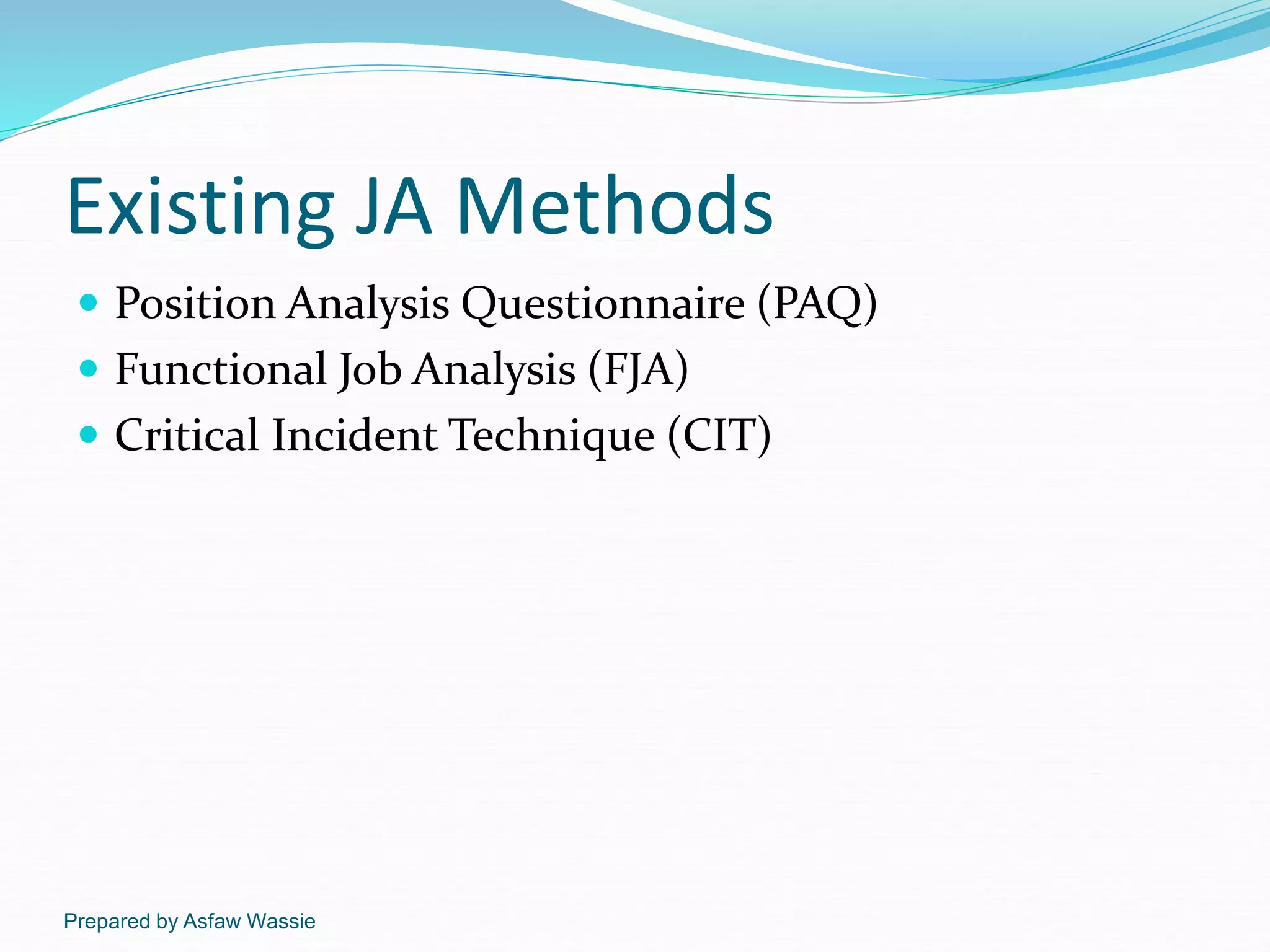 Prepared by Asfaw Wassie
Existing JA Methods
 Position Analysis Questionnaire (PAQ)
 Functional Job Analysis (FJA)
 Critical Incident Technique (CIT)
 