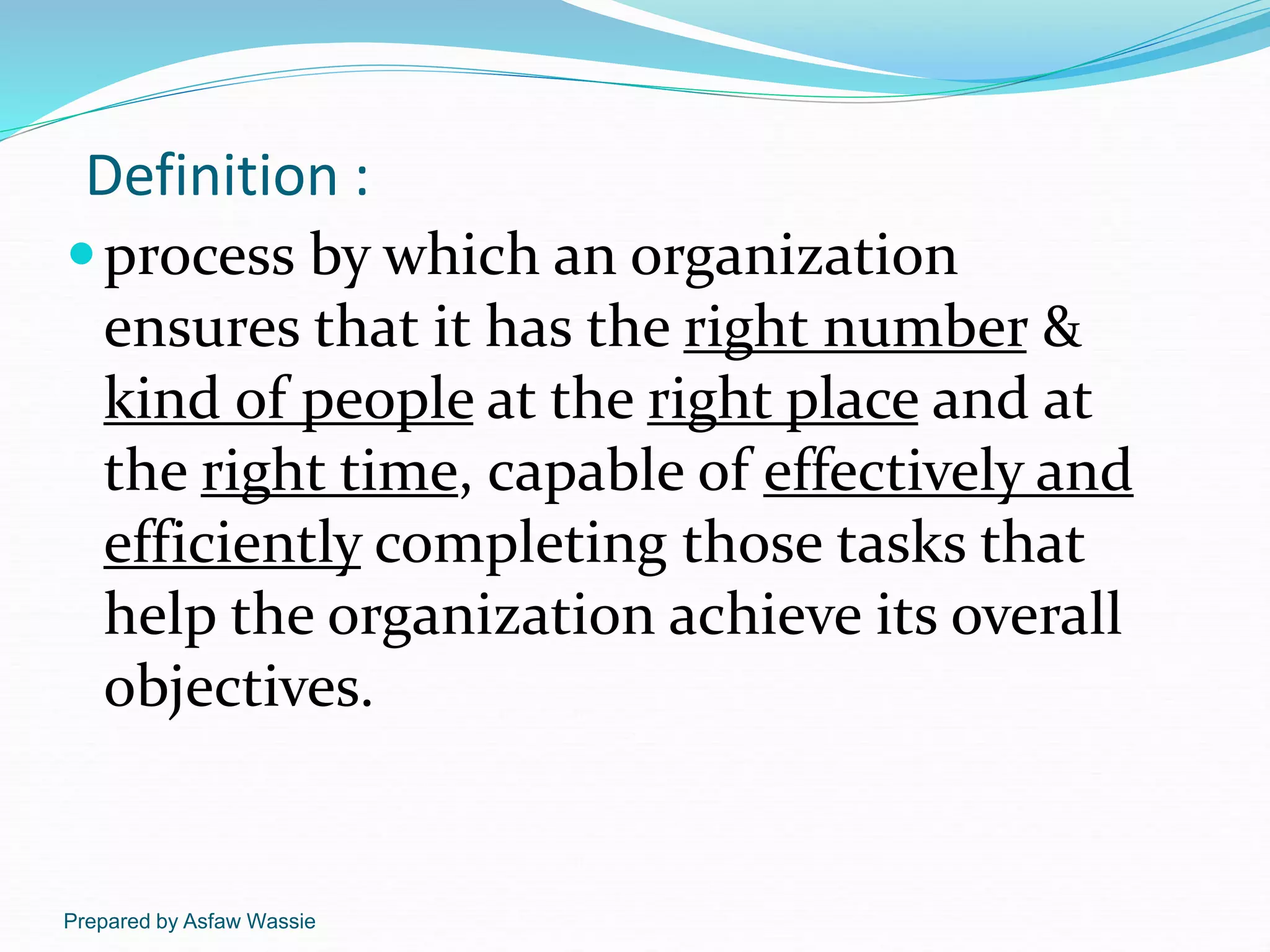 Prepared by Asfaw Wassie
Definition :
process by which an organization
ensures that it has the right number &
kind of people at the right place and at
the right time, capable of effectively and
efficiently completing those tasks that
help the organization achieve its overall
objectives.
 