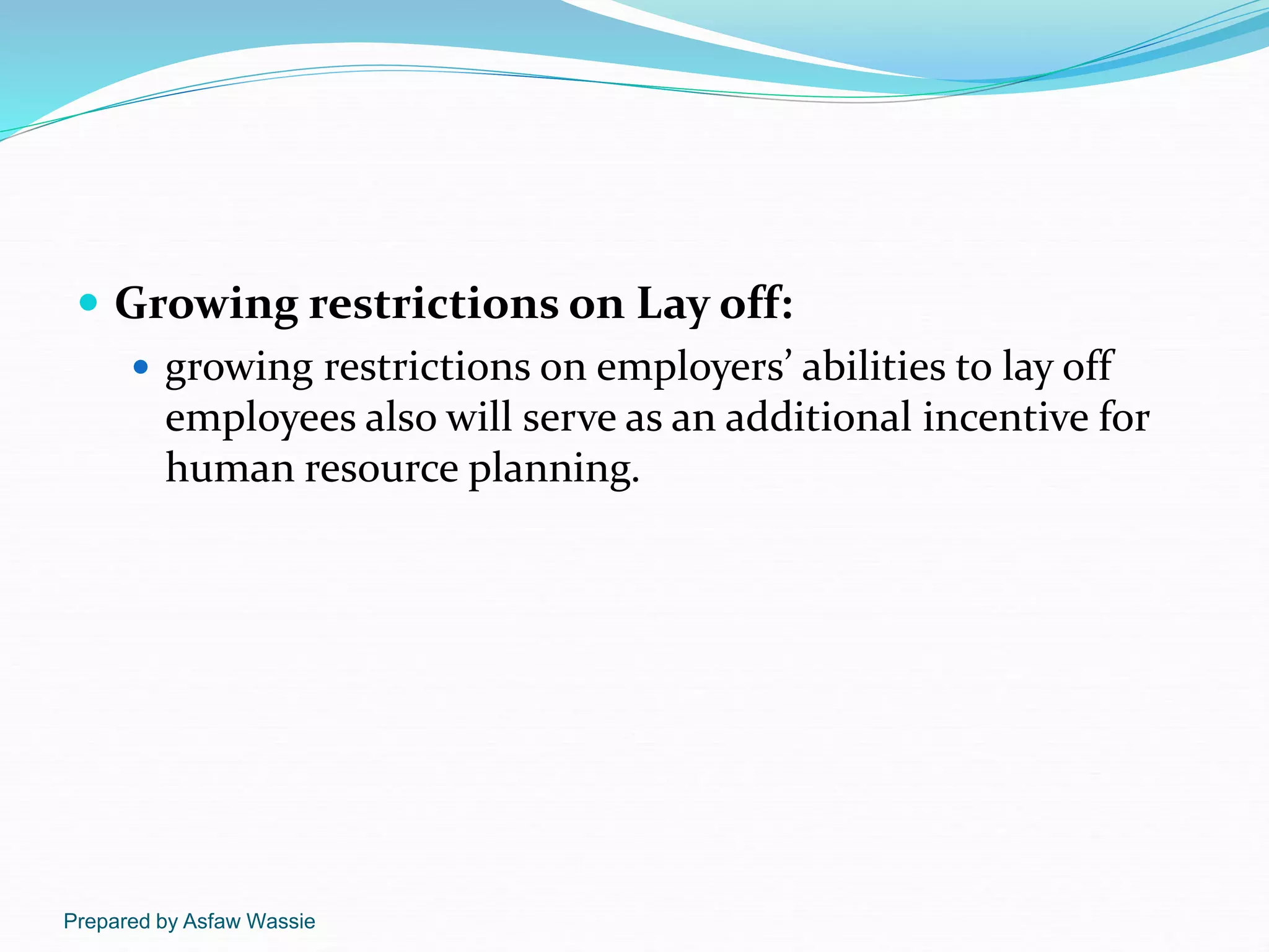 Prepared by Asfaw Wassie
 Growing restrictions on Lay off:
 growing restrictions on employers’ abilities to lay off
employees also will serve as an additional incentive for
human resource planning.
 