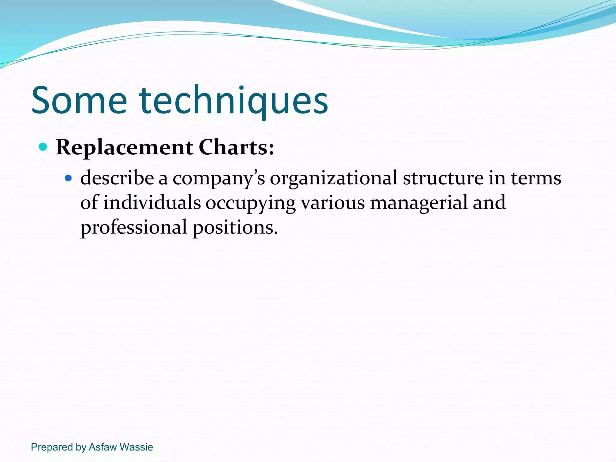 Prepared by Asfaw Wassie
Some techniques
 Replacement Charts:
 describe a company’s organizational structure in terms
of individuals occupying various managerial and
professional positions.
 