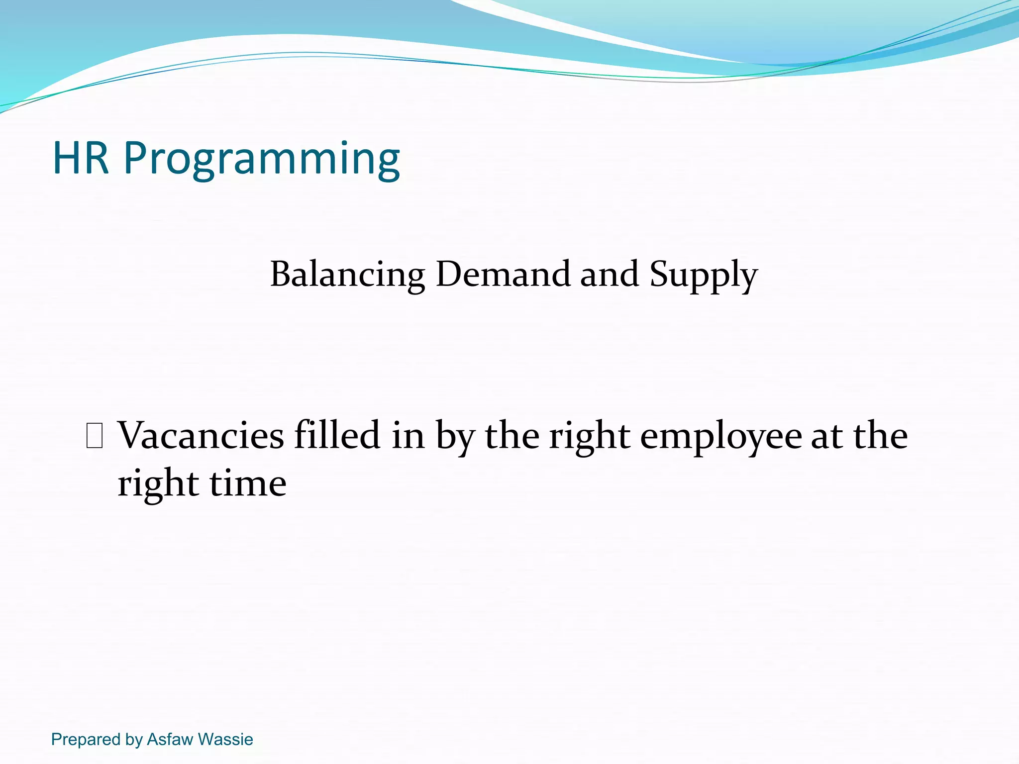 Prepared by Asfaw Wassie
HR Programming
Balancing Demand and Supply
 Vacancies filled in by the right employee at the
right time
 