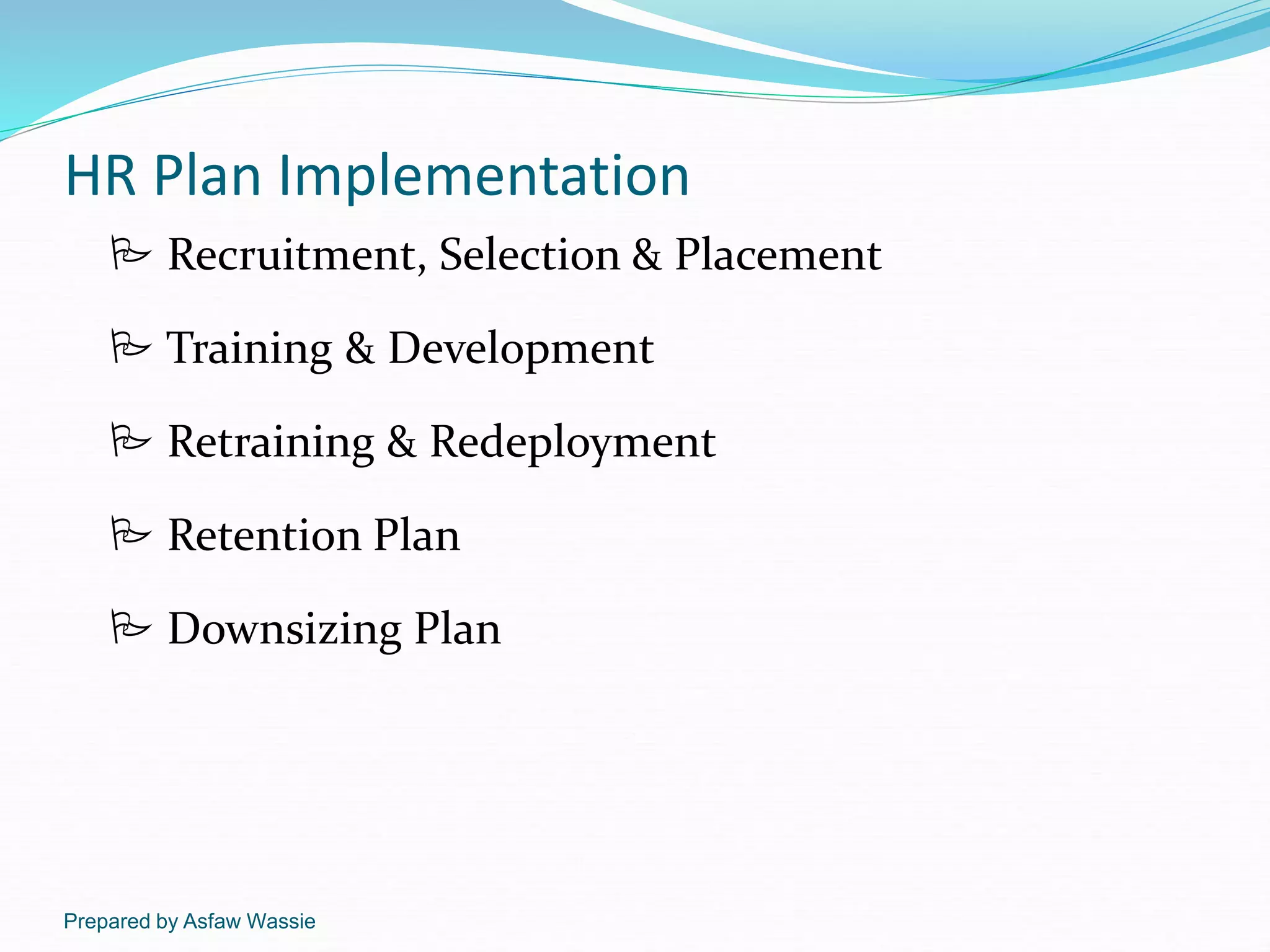 Prepared by Asfaw Wassie
HR Plan Implementation
 Recruitment, Selection & Placement
 Training & Development
 Retraining & Redeployment
 Retention Plan
 Downsizing Plan
 