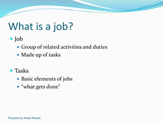 Prepared by Asfaw Wassie
What is a job?
 Job
 Group of related activities and duties
 Made up of tasks
 Tasks
 Basic ...
