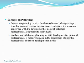 Prepared by Asfaw Wassie
 Succession Planning:
 Succession planning tends to be directed toward a longer-range
time hori...
