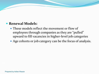 Prepared by Asfaw Wassie
 Renewal Models:
 These models reflect the movement or flow of
employees through companies as t...