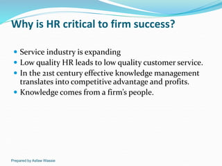 Prepared by Asfaw Wassie
Why is HR critical to firm success?
 Service industry is expanding
 Low quality HR leads to low...