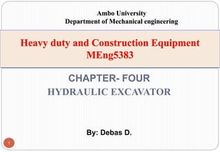 CHAPTER- FOUR
HYDRAULIC EXCAVATOR
By: Debas D.
1
Ambo University
Department of Mechanical engineering
 
