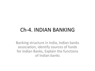 Ch-4. INDIAN BANKING
Banking structure in India, Indian banks
association, identify sources of funds
for Indian Banks, Explain the functions
of Indian banks
 