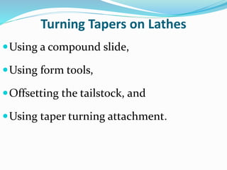 Turning Tapers on Lathes
Using a compound slide,
Using form tools,
Offsetting the tailstock, and
Using taper turning attachment.
 
