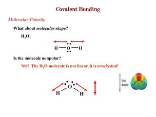 Covalent Bonding
Molecular Polarity
  What about molecular shape?
      H2O:

                        H      O     H

  Is the molecule nonpolar?
      NO! The H2O molecule is not linear, it is tetrahedral!



                               O
                         H            H
 