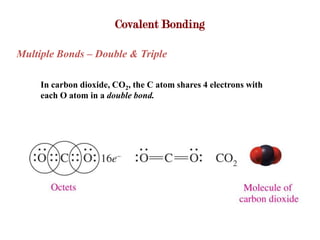 Covalent Bonding

Multiple Bonds – Double & Triple

     In carbon dioxide, CO2, the C atom shares 4 electrons with
     each O atom in a double bond.
 