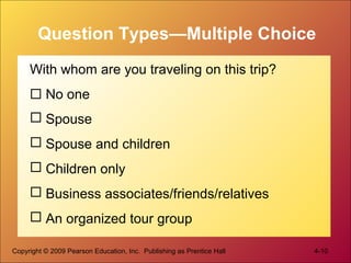 Copyright © 2009 Pearson Education, Inc. Publishing as Prentice Hall 4-10
Question Types—Multiple Choice
With whom are you traveling on this trip?
 No one
 Spouse
 Spouse and children
 Children only
 Business associates/friends/relatives
 An organized tour group
 