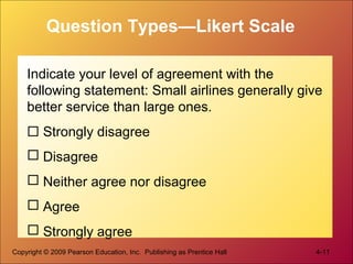 Copyright © 2009 Pearson Education, Inc. Publishing as Prentice Hall 4-11
Question Types—Likert Scale
Indicate your level of agreement with the
following statement: Small airlines generally give
better service than large ones.
 Strongly disagree
 Disagree
 Neither agree nor disagree
 Agree
 Strongly agree
 