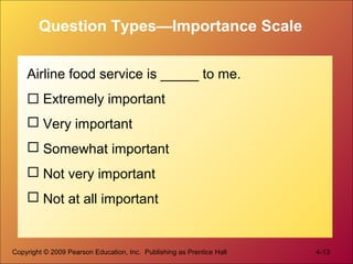Copyright © 2009 Pearson Education, Inc. Publishing as Prentice Hall 4-13
Question Types—Importance Scale
Airline food service is _____ to me.
 Extremely important
 Very important
 Somewhat important
 Not very important
 Not at all important
 