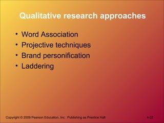 Qualitative research approaches
• Word Association
• Projective techniques
• Brand personification
• Laddering
Copyright © 2009 Pearson Education, Inc. Publishing as Prentice Hall 4-22
 