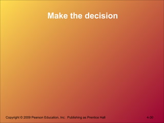 Make the decision
Copyright © 2009 Pearson Education, Inc. Publishing as Prentice Hall 4-30
 