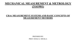 MECHANICAL MEASUREMENT & METROLOGY
(3141901)
CH-4: MEASUREMENT SYSTEMS AND BASIC CONCEPTS OF
MEASUREMENT METHODS
PREPARED BY:
PROF. SURAJ A. SHUKLA
 